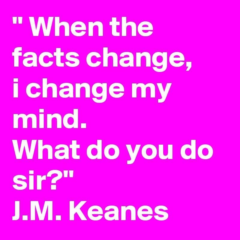 " When the facts change,
i change my mind.
What do you do sir?" 
J.M. Keanes