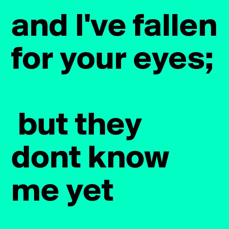 and I've fallen for your eyes;

 but they dont know me yet