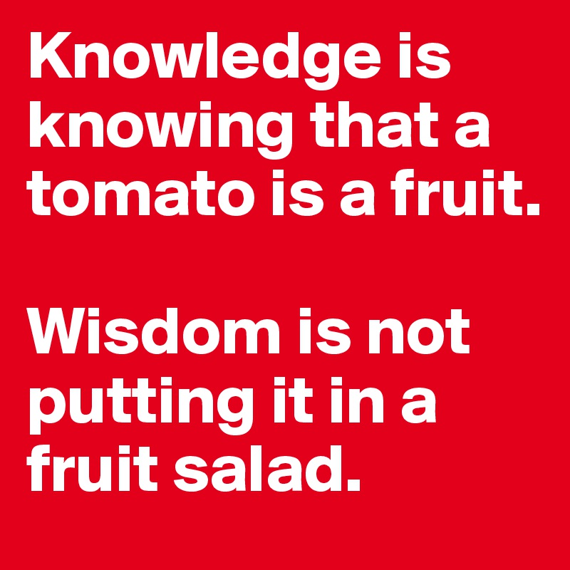 Knowledge is knowing that a tomato is a fruit.

Wisdom is not putting it in a fruit salad.