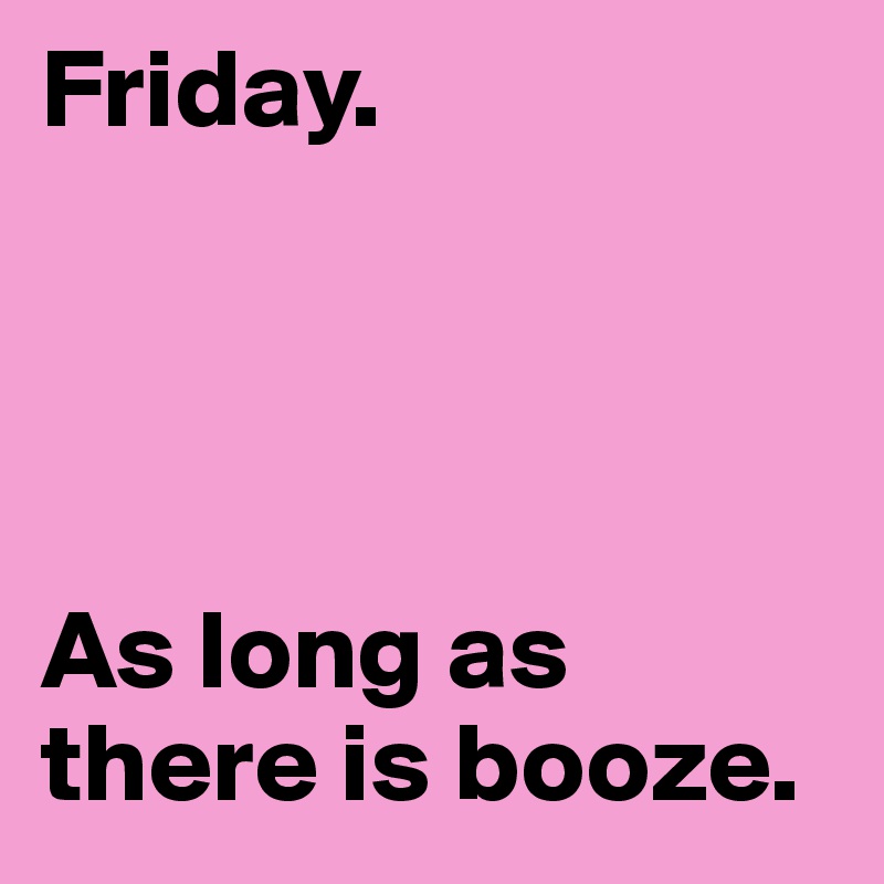 Friday. 




As long as there is booze.