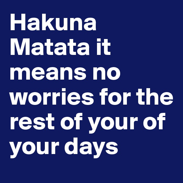 Hakuna Matata it means no worries for the rest of your of your days 