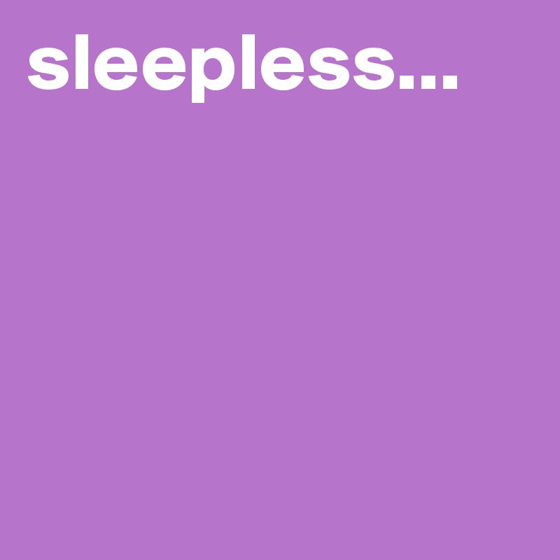 sleepless...




