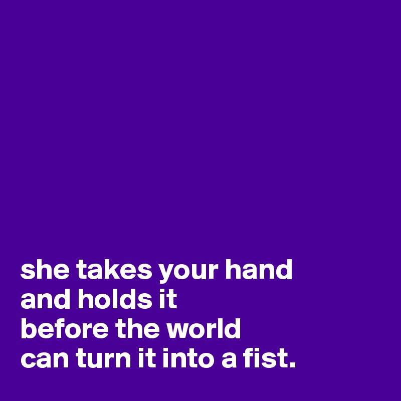 







she takes your hand 
and holds it
before the world 
can turn it into a fist.