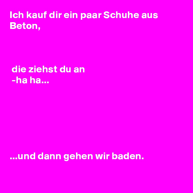 Ich kauf dir ein paar Schuhe aus Beton, 



 die ziehst du an
 -ha ha...






...und dann gehen wir baden.

  