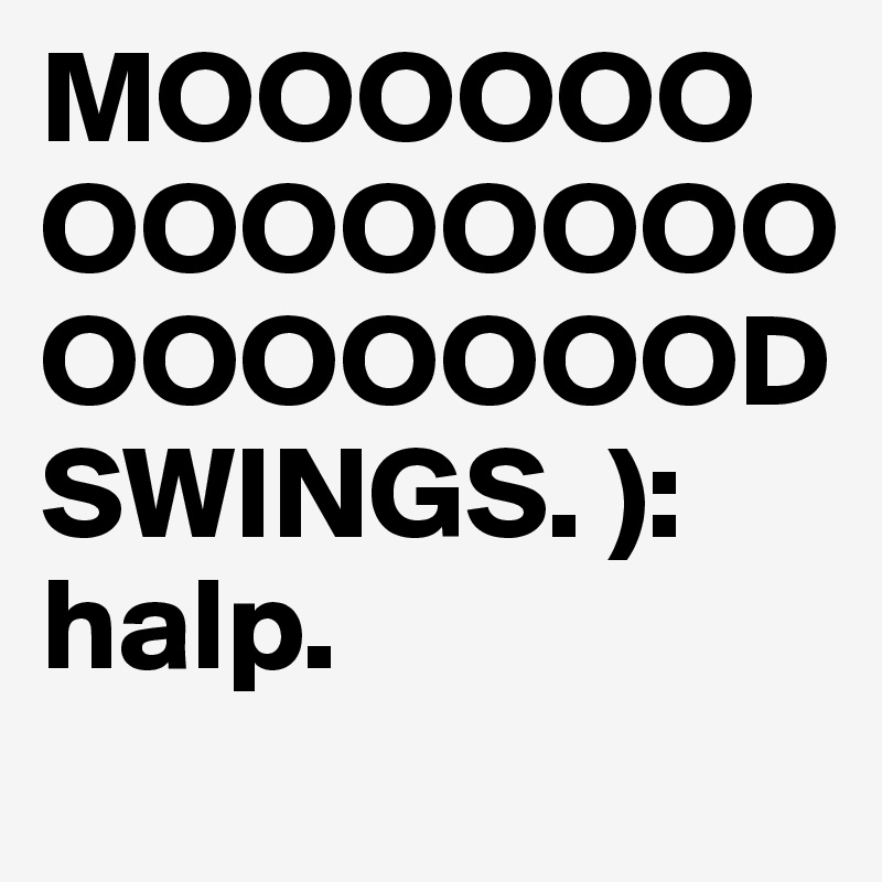 MOOOOOOOOOOOOOOOOOOOOOD
SWINGS. ):  
halp.