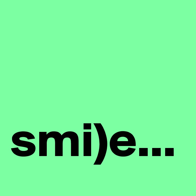 

smi)e...