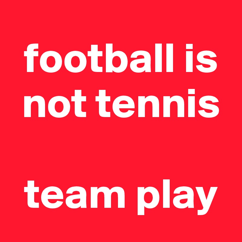  football is
 not tennis

 team play