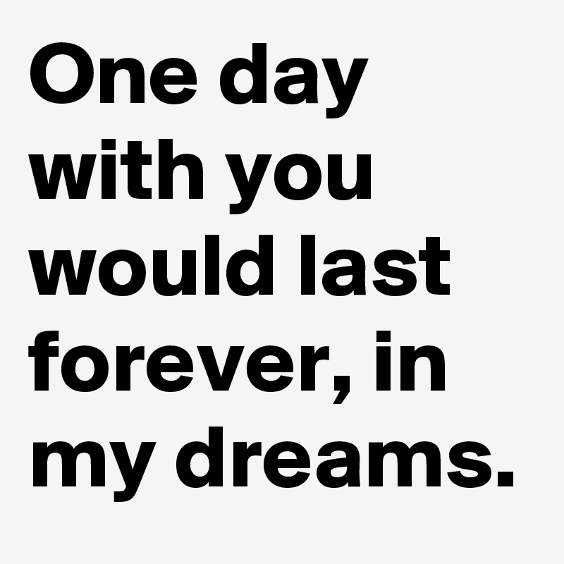 One day with you would last forever, in
my dreams.