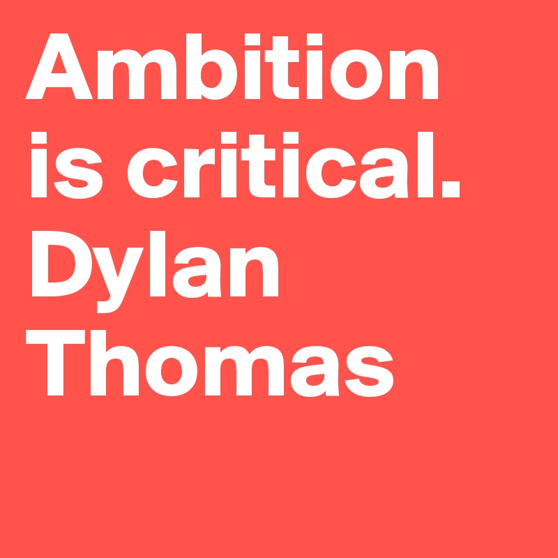 Ambition is critical.     Dylan Thomas
