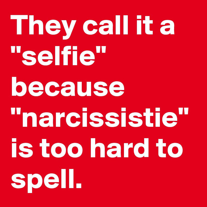 They call it a "selfie" because "narcissistie" is too hard to spell.