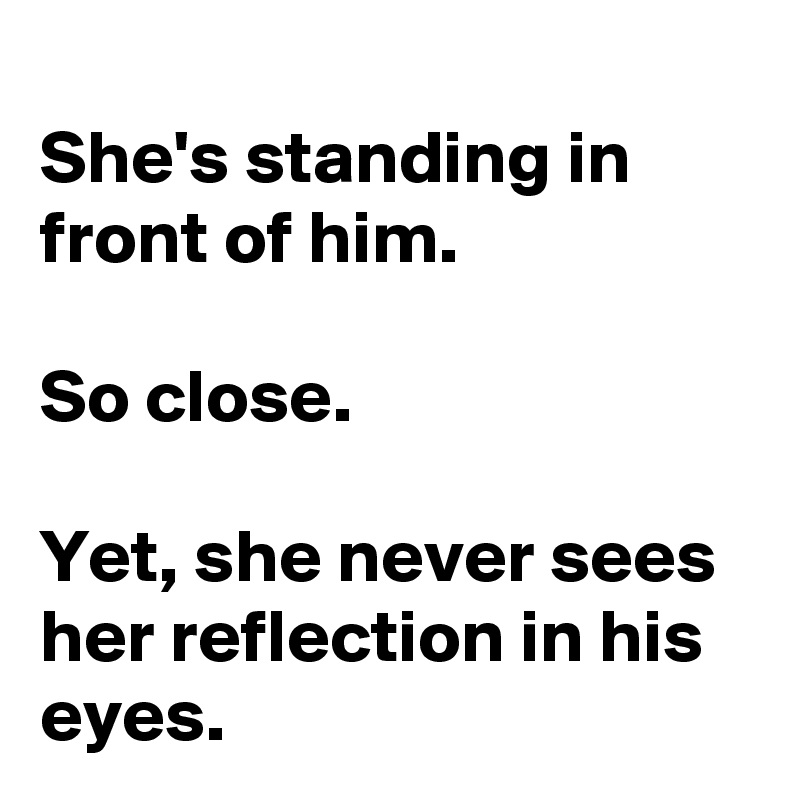 
She's standing in front of him.

So close.

Yet, she never sees her reflection in his eyes.