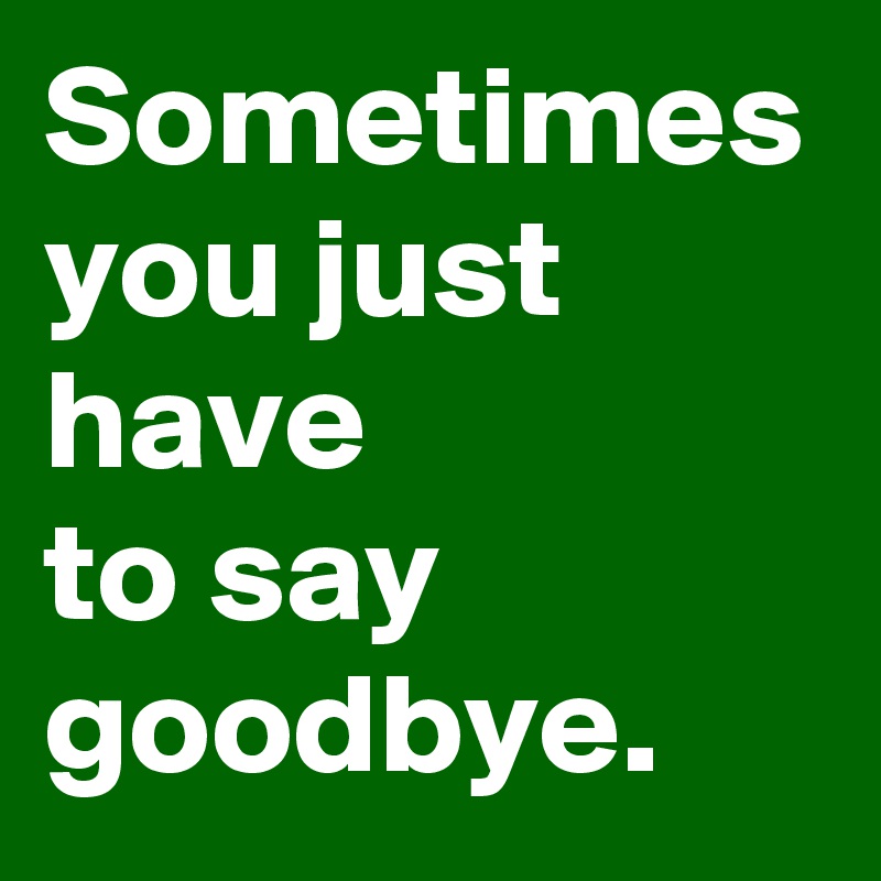 Sometimes
you just have
to say
goodbye.