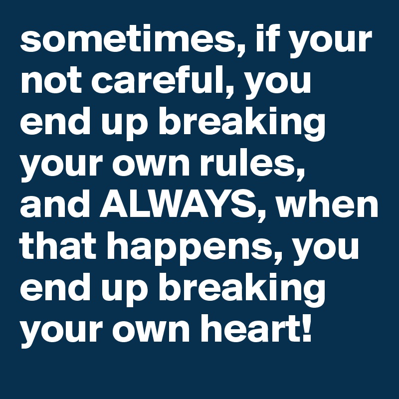 sometimes, if your not careful, you end up breaking your own rules, and ALWAYS, when that happens, you end up breaking your own heart!