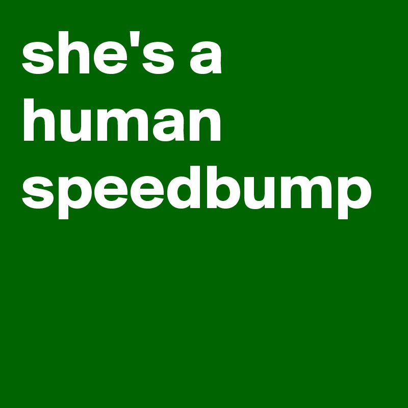 she's a human speedbump