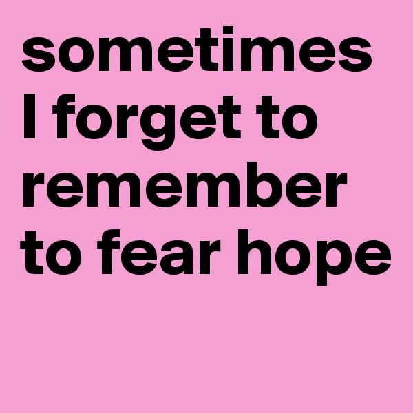 sometimes I forget to remember to fear hope
