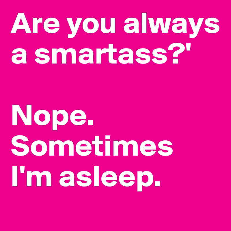 Are you always a smartass?'

Nope. Sometimes I'm asleep.