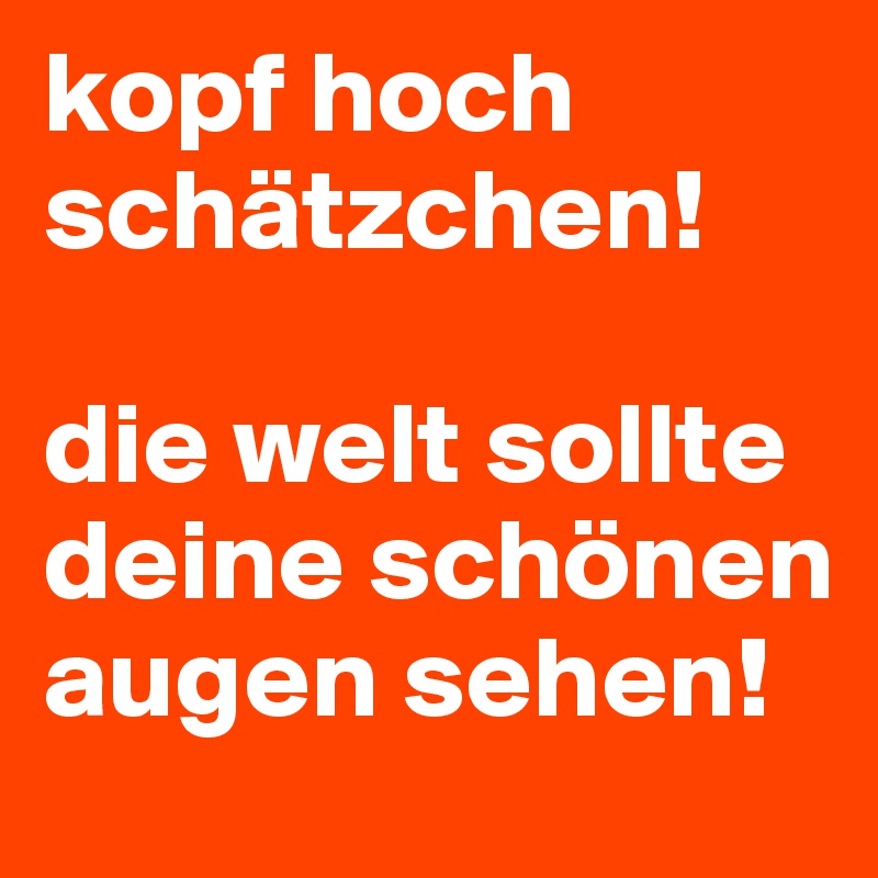 kopf hoch schätzchen!

die welt sollte deine schönen augen sehen!