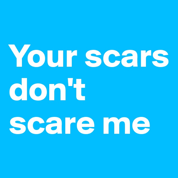 
Your scars don't scare me