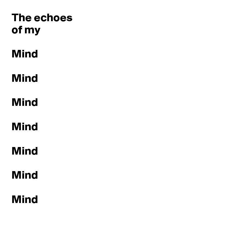 The echoes
of my

Mind

Mind

Mind 

Mind 

Mind 

Mind 

Mind 
