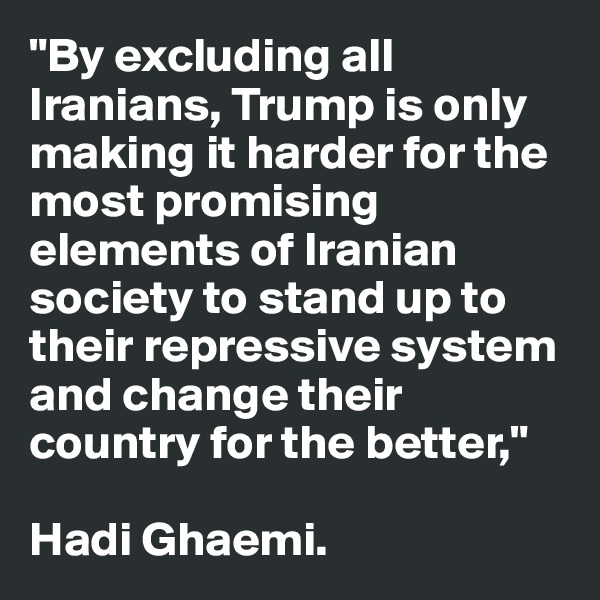 "By excluding all Iranians, Trump is only making it harder for the most promising elements of Iranian society to stand up to their repressive system and change their country for the better," 

Hadi Ghaemi.