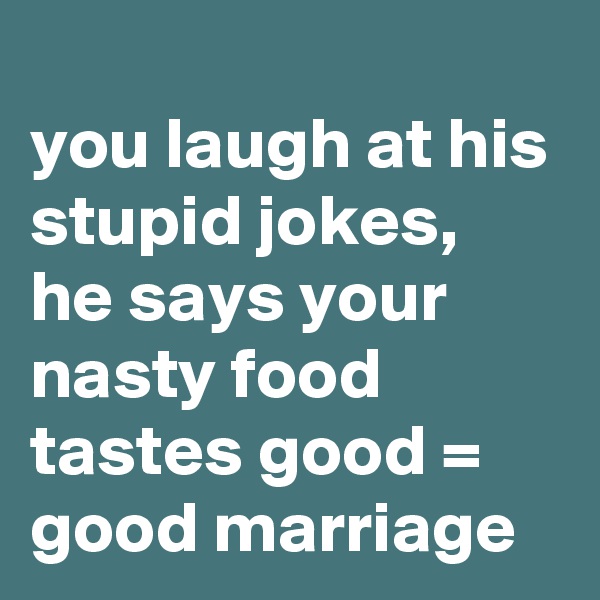 
you laugh at his stupid jokes, he says your nasty food tastes good = good marriage