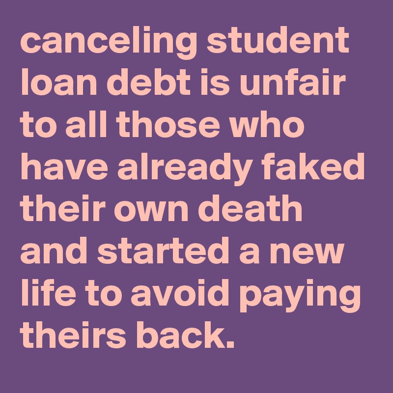 canceling student loan debt is unfair to all those who have already faked their own death and started a new life to avoid paying theirs back.