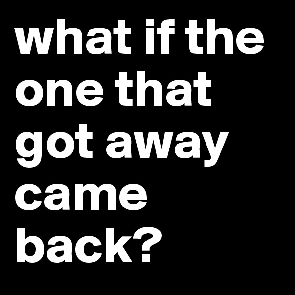 what if the one that got away came back?