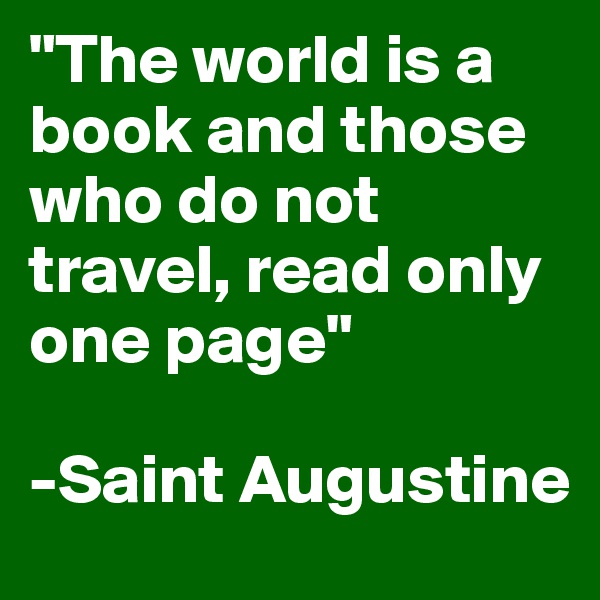 "The world is a book and those who do not travel, read only one page"

-Saint Augustine
