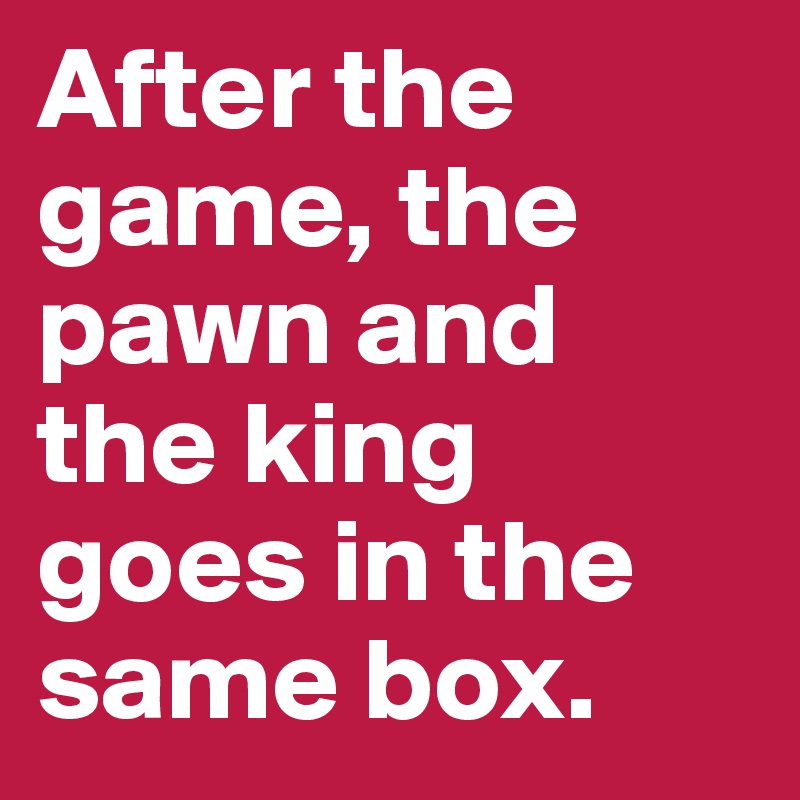 After the game, the pawn and the king goes in the same box.