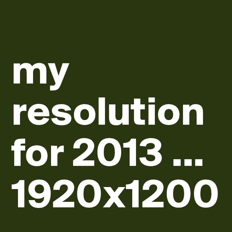 
my resolution for 2013 ... 1920x1200