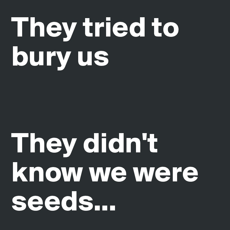 They tried to bury us


They didn't know we were seeds...