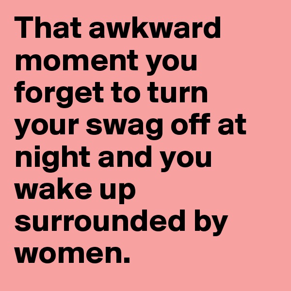 That awkward moment you forget to turn your swag off at night and you wake up surrounded by women.