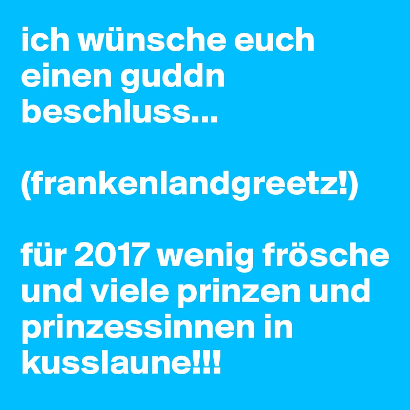 ich wünsche euch einen guddn beschluss...

(frankenlandgreetz!)

für 2017 wenig frösche und viele prinzen und prinzessinnen in kusslaune!!!