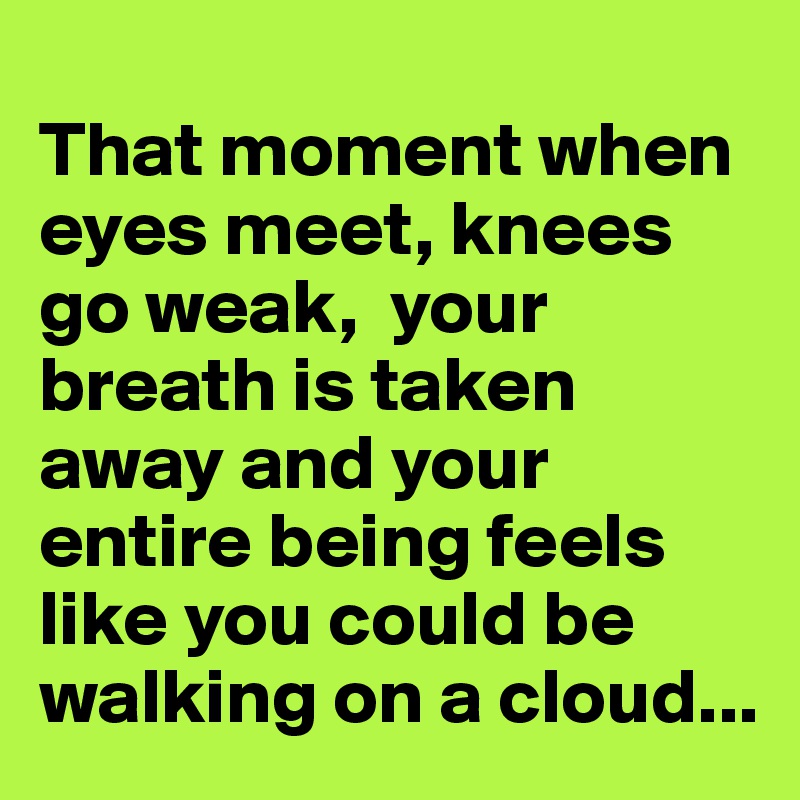 
That moment when eyes meet, knees go weak,  your breath is taken away and your entire being feels like you could be walking on a cloud...