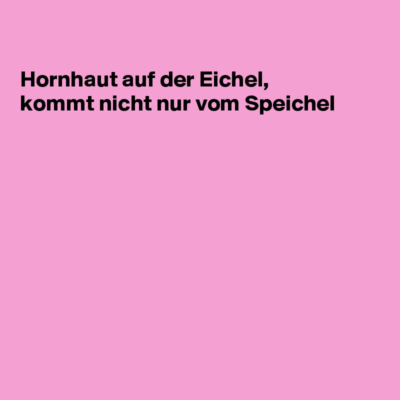 

Hornhaut auf der Eichel,
kommt nicht nur vom Speichel










