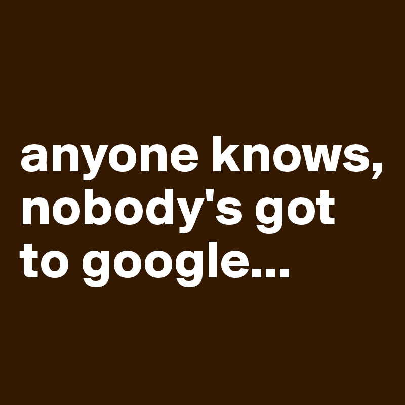 

anyone knows, nobody's got to google...
