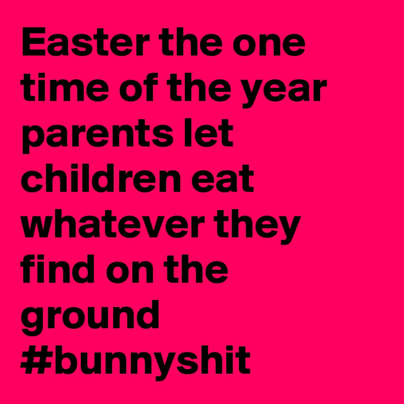 Easter the one time of the year parents let children eat whatever they find on the ground #bunnyshit
