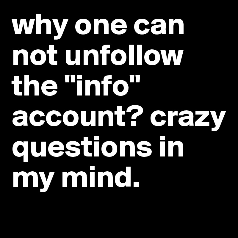 why one can not unfollow the "info" account? crazy questions in my mind. 
