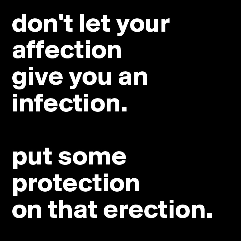 don't let your affection 
give you an infection. 

put some protection 
on that erection. 