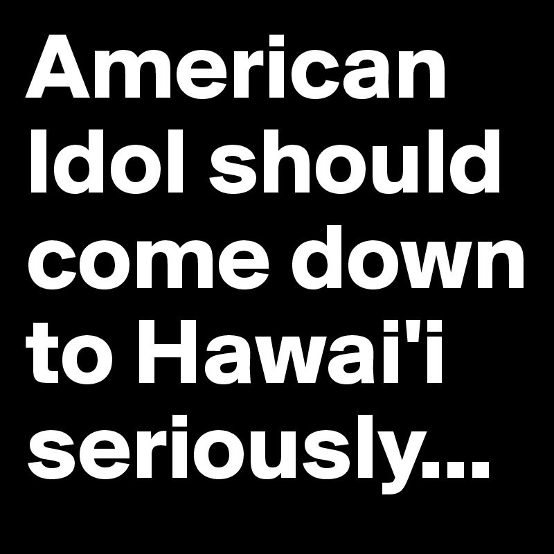 American Idol should come down to Hawai'i seriously...