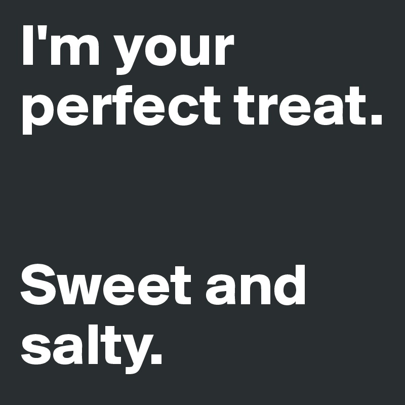 I'm your perfect treat. 


Sweet and salty. 