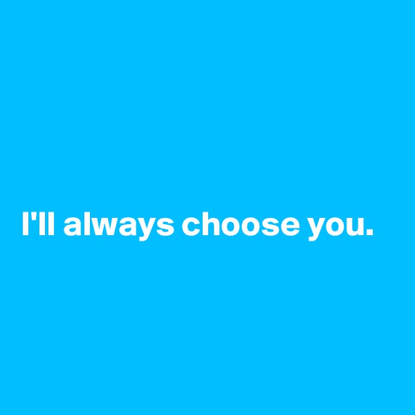 




I'll always choose you.




