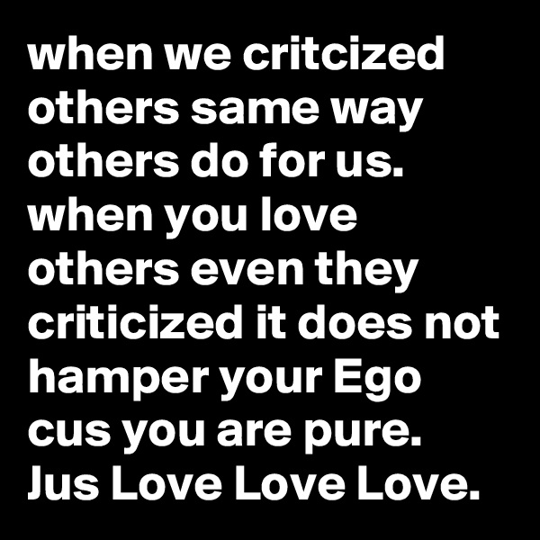 when we critcized others same way others do for us.
when you love others even they criticized it does not hamper your Ego cus you are pure.
Jus Love Love Love.