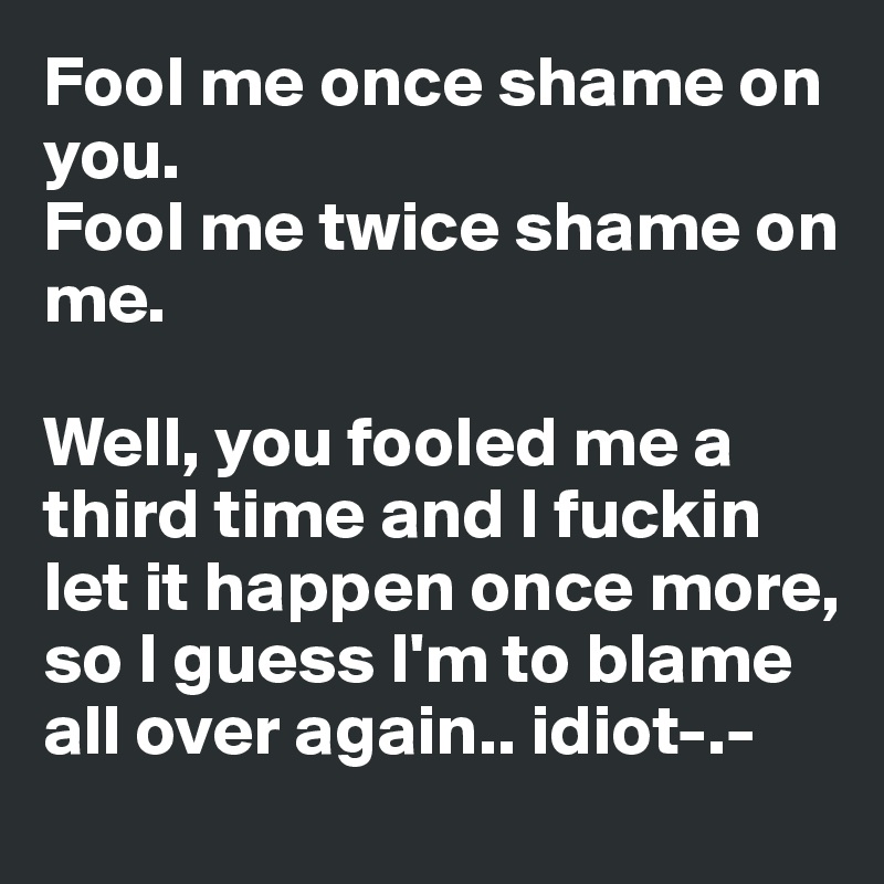 Fool me once, shame on you – fool me twice…