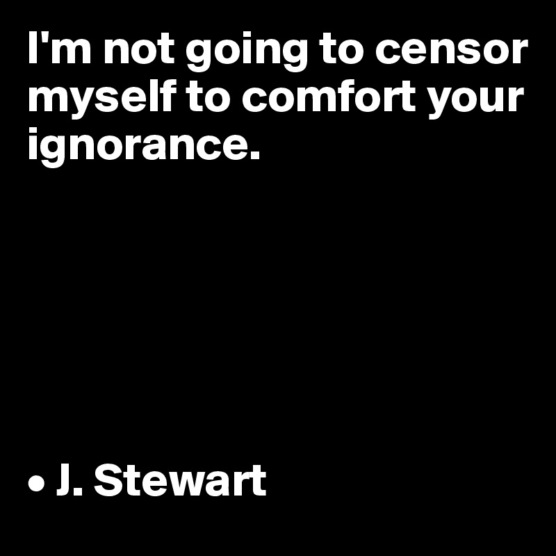 I'm not going to censor myself to comfort your ignorance.






• J. Stewart