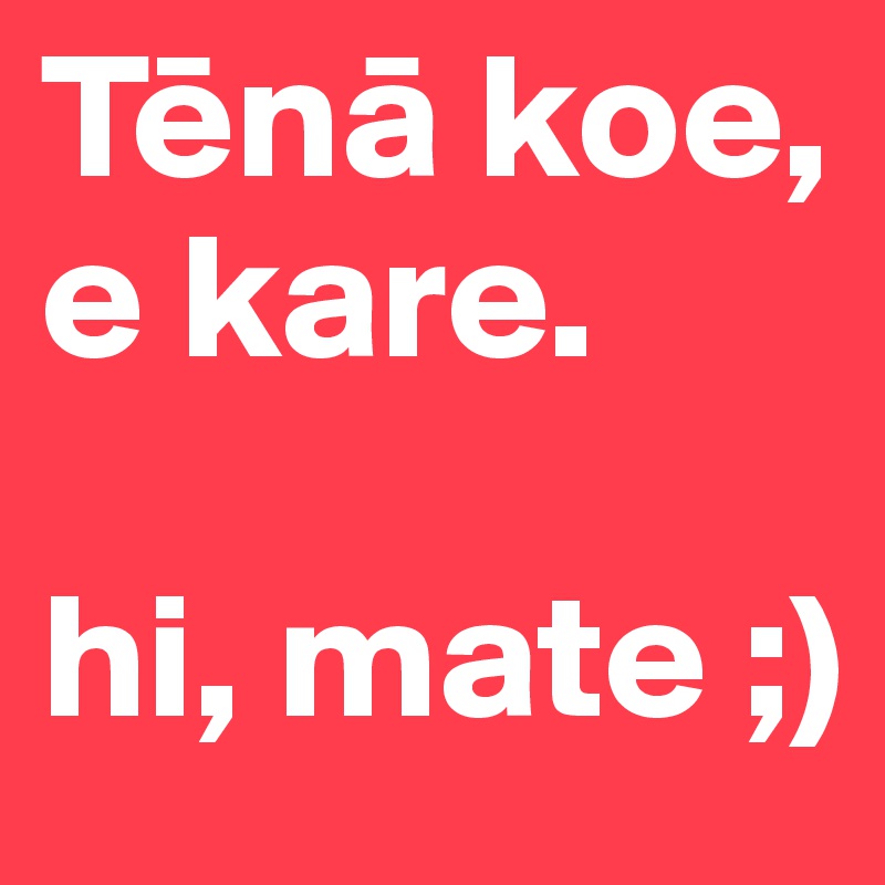 Tena koe, e kare.

hi, mate ;)