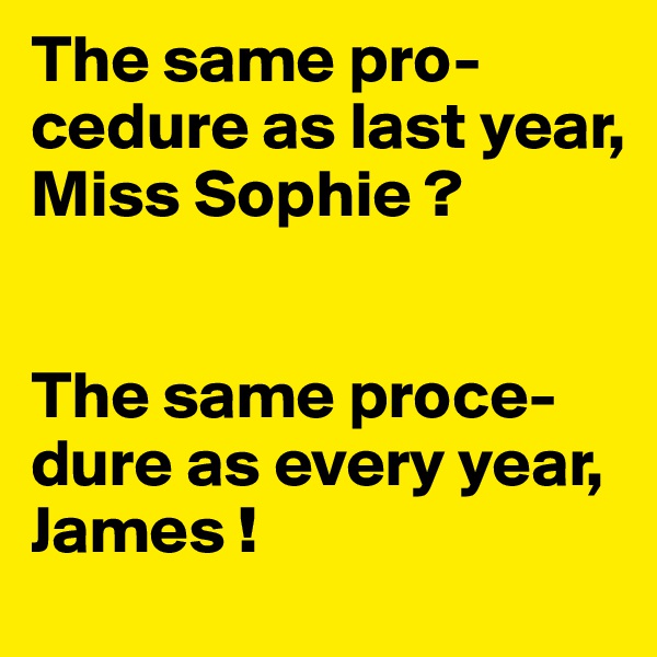 The same pro-cedure as last year,
Miss Sophie ?


The same proce-dure as every year, James !