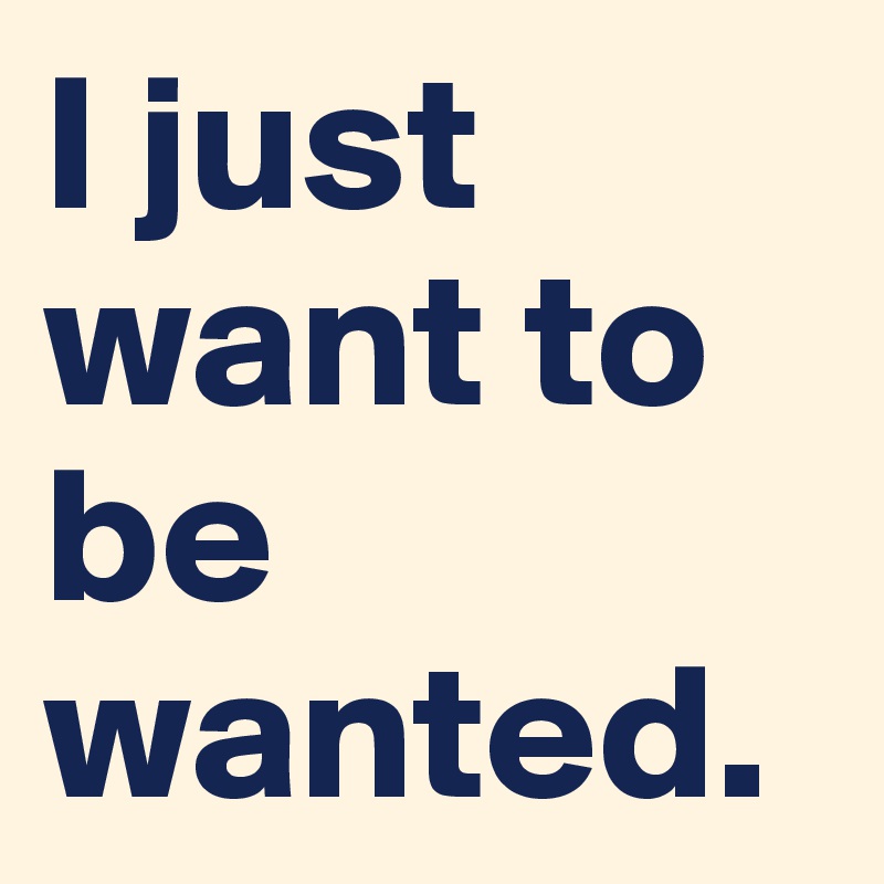 I Just Want To Be Wanted Post By Totsmanson On Boldomatic