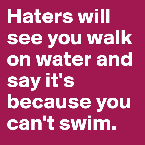 Haters will see you walk on water and say it's because you can't swim. 