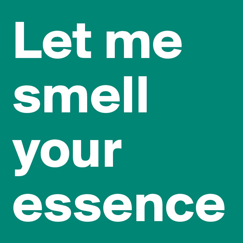 Let me smell your essence